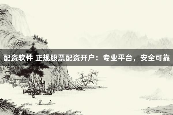 配资软件 正规股票配资开户：专业平台，安全可靠
