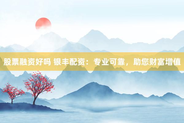 股票融资好吗 银丰配资：专业可靠，助您财富增值