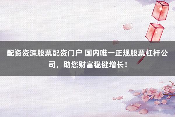 配资资深股票配资门户 国内唯一正规股票杠杆公司,助您财富稳健增长!