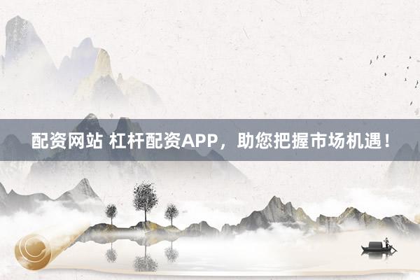 配资网站 杠杆配资APP，助您把握市场机遇！