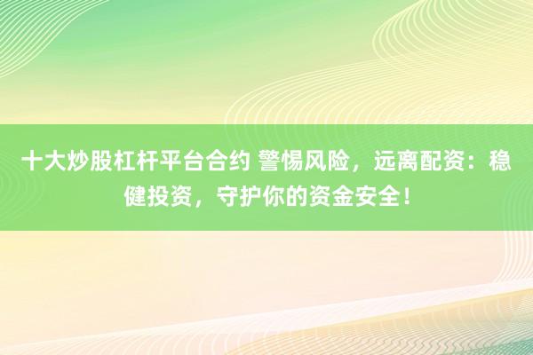 十大炒股杠杆平台合约 警惕风险,远离配资:稳健投资,守护你的资金安全!