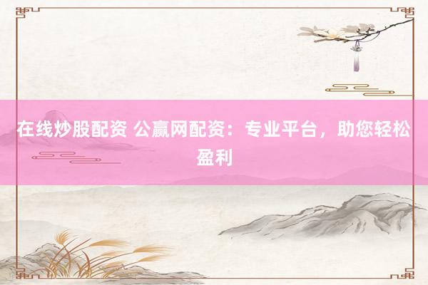 在线炒股配资 公赢网配资:专业平台,助您轻松盈利
