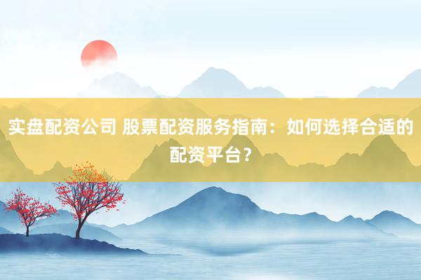 实盘配资公司 股票配资服务指南:如何选择合适的配资平台?