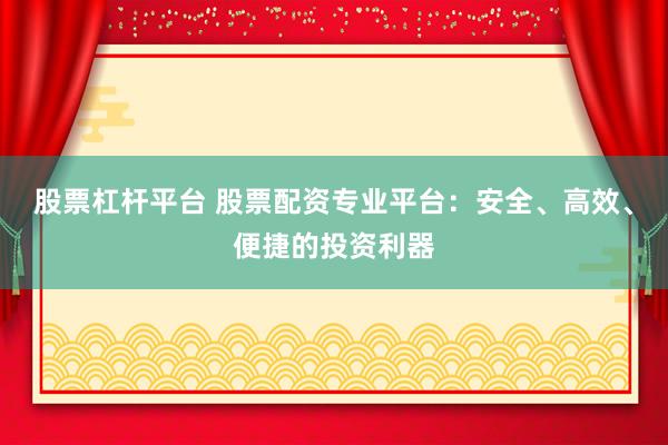 股票杠杆平台 股票配资专业平台:安全、高效、便捷的投资利器