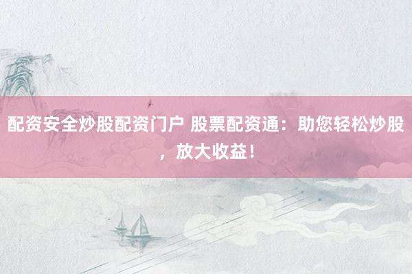配资安全炒股配资门户 股票配资通：助您轻松炒股，放大收益！