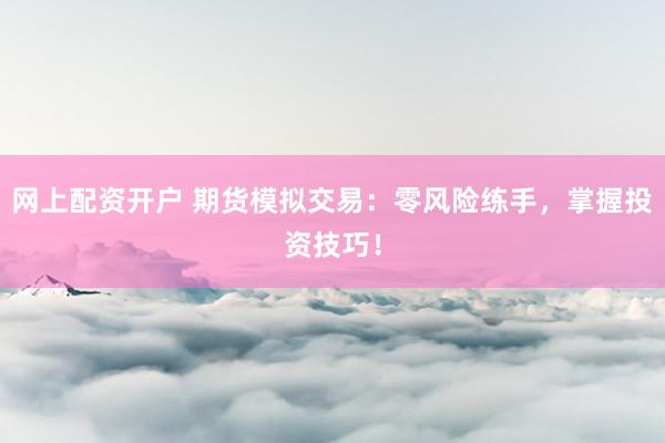 网上配资开户 期货模拟交易：零风险练手，掌握投资技巧！