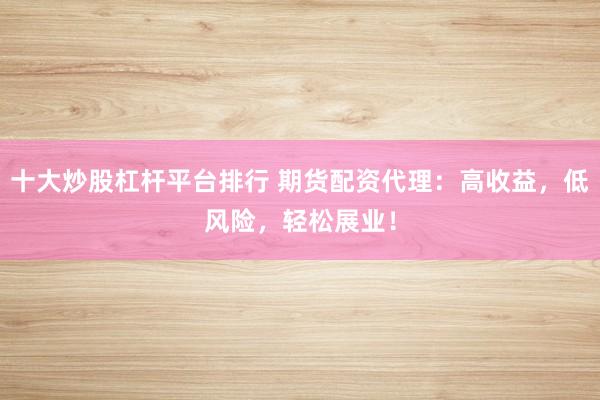 十大炒股杠杆平台排行 期货配资代理:高收益,低风险,轻松展业!