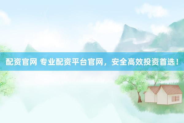 配资官网 专业配资平台官网，安全高效投资首选！