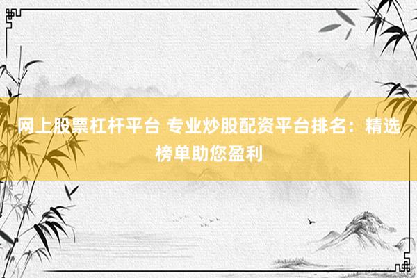 网上股票杠杆平台 专业炒股配资平台排名：精选榜单助您盈利