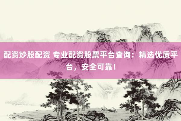 配资炒股配资 专业配资股票平台查询：精选优质平台，安全可靠！