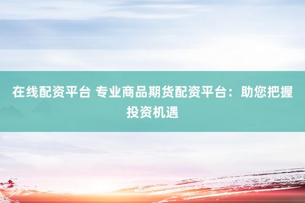 在线配资平台 专业商品期货配资平台：助您把握投资机遇