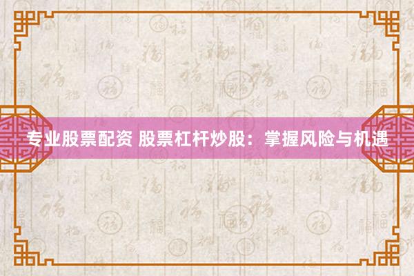 专业股票配资 股票杠杆炒股：掌握风险与机遇