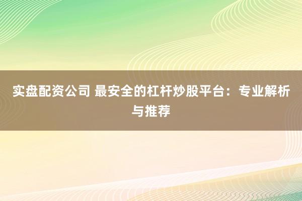 实盘配资公司 最安全的杠杆炒股平台：专业解析与推荐