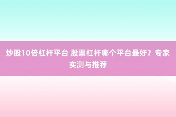 炒股10倍杠杆平台 股票杠杆哪个平台最好？专家实测与推荐