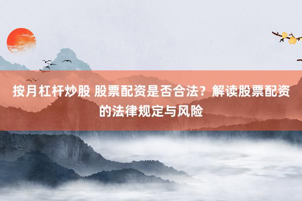 按月杠杆炒股 股票配资是否合法？解读股票配资的法律规定与风险