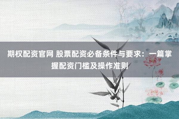 期权配资官网 股票配资必备条件与要求：一篇掌握配资门槛及操作准则