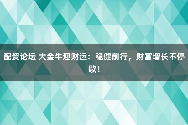 配资论坛 大金牛迎财运：稳健前行，财富增长不停歇！