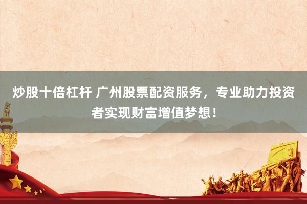 炒股十倍杠杆 广州股票配资服务，专业助力投资者实现财富增值梦想！
