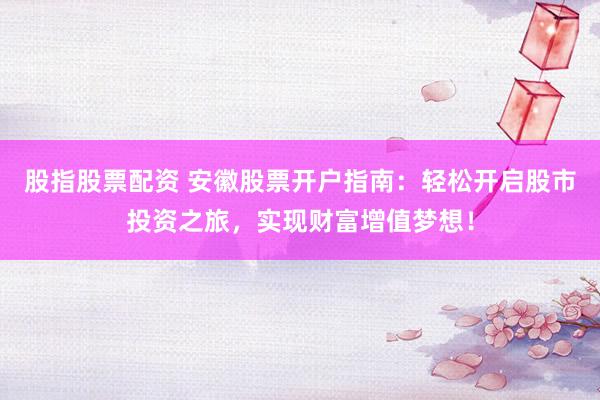 股指股票配资 安徽股票开户指南：轻松开启股市投资之旅，实现财富增值梦想！