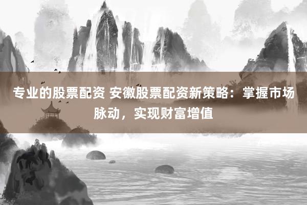 专业的股票配资 安徽股票配资新策略：掌握市场脉动，实现财富增值