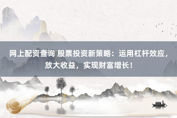 网上配资查询 股票投资新策略：运用杠杆效应，放大收益，实现财富增长！