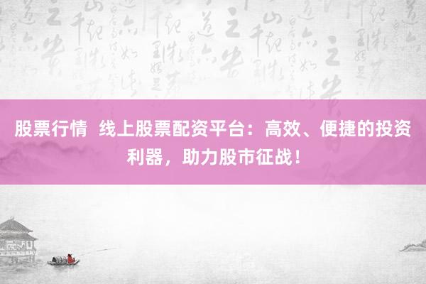 股票行情 线上股票配资平台:高效、便捷的投资利器,助力股市征战!
