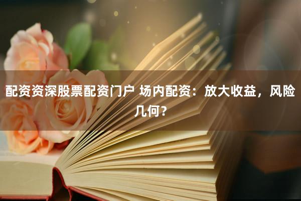 配资资深股票配资门户 场内配资:放大收益,风险几何?