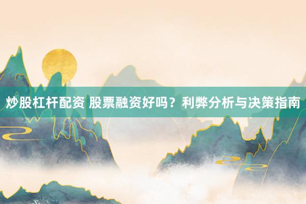 炒股杠杆配资 股票融资好吗？利弊分析与决策指南
