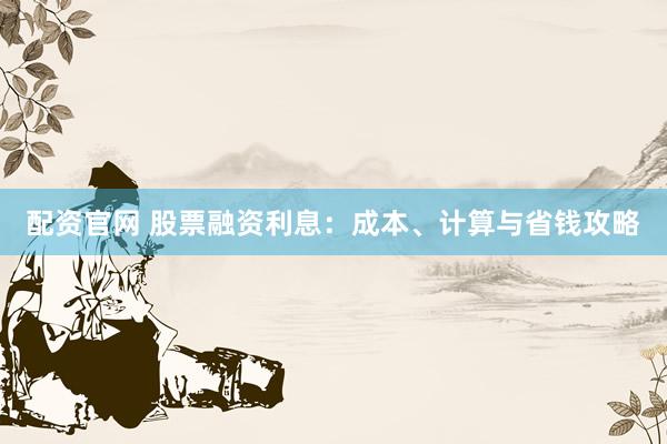 配资官网 股票融资利息：成本、计算与省钱攻略
