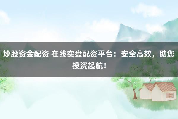 炒股资金配资 在线实盘配资平台：安全高效，助您投资起航！