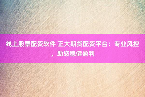 线上股票配资软件 正大期货配资平台：专业风控，助您稳健盈利