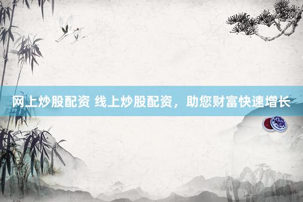 网上炒股配资 线上炒股配资,助您财富快速增长