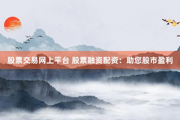 股票交易网上平台 股票融资配资:助您股市盈利