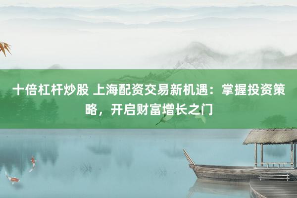 十倍杠杆炒股 上海配资交易新机遇：掌握投资策略，开启财富增长之门