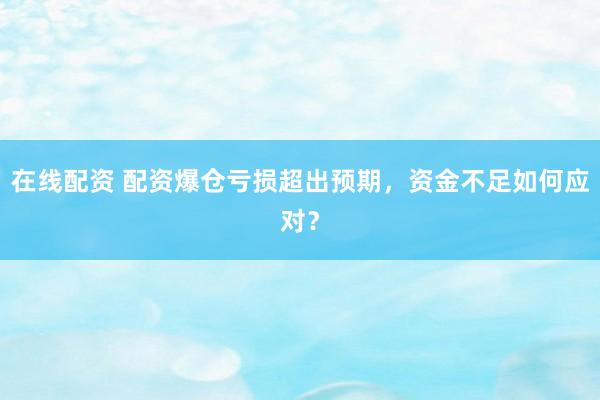在线配资 配资爆仓亏损超出预期，资金不足如何应对？