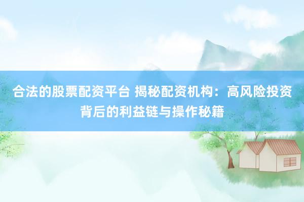 合法的股票配资平台 揭秘配资机构：高风险投资背后的利益链与操作秘籍