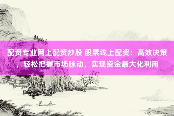 配资专业网上配资炒股 股票线上配资：高效决策，轻松把握市场脉动，实现资金最大化利用