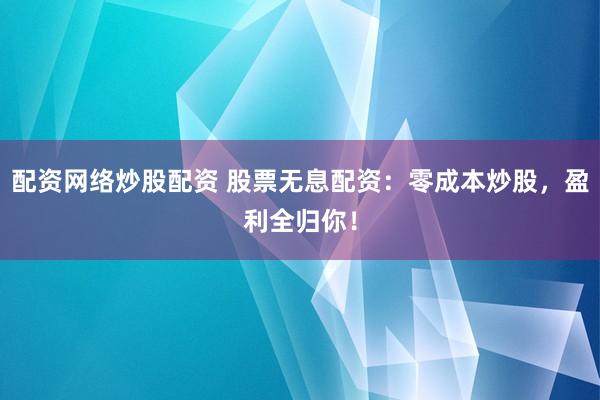 配资网络炒股配资 股票无息配资:零成本炒股,盈利全归你!