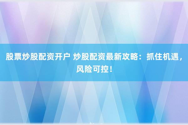 股票炒股配资开户 炒股配资最新攻略：抓住机遇，风险可控！