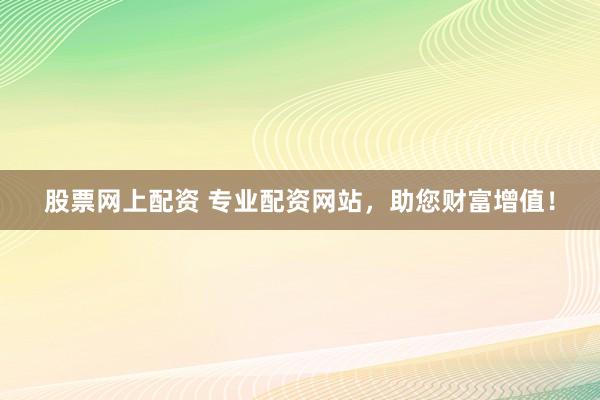 股票网上配资 专业配资网站,助您财富增值!