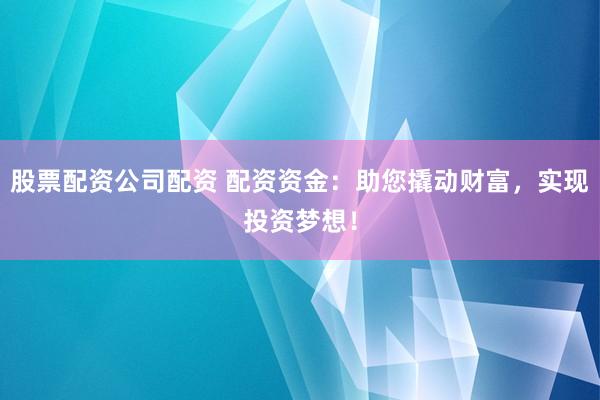 股票配资公司配资 配资资金：助您撬动财富，实现投资梦想！