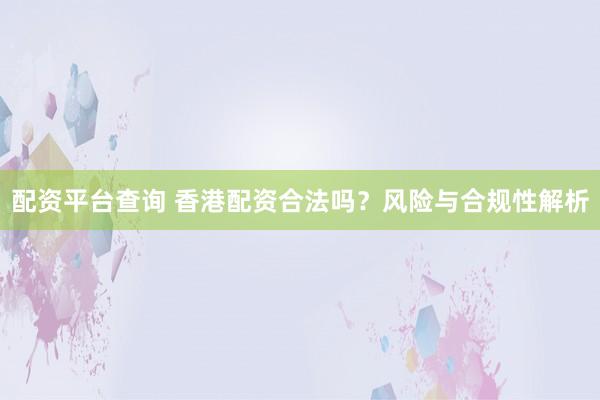 配资平台查询 香港配资合法吗?风险与合规性解析