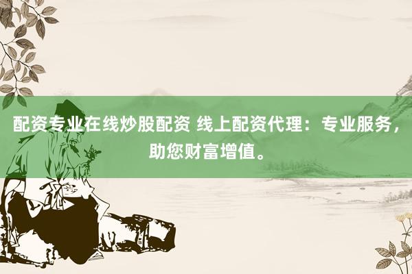 配资专业在线炒股配资 线上配资代理：专业服务，助您财富增值。