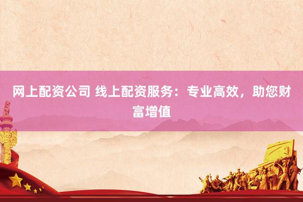网上配资公司 线上配资服务：专业高效，助您财富增值