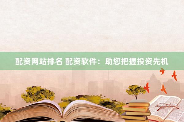 配资网站排名 配资软件：助您把握投资先机