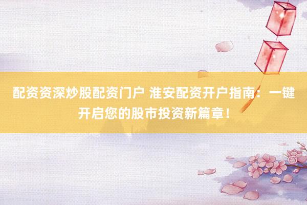 配资资深炒股配资门户 淮安配资开户指南：一键开启您的股市投资新篇章！