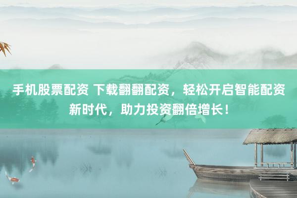 手机股票配资 下载翻翻配资，轻松开启智能配资新时代，助力投资翻倍增长！