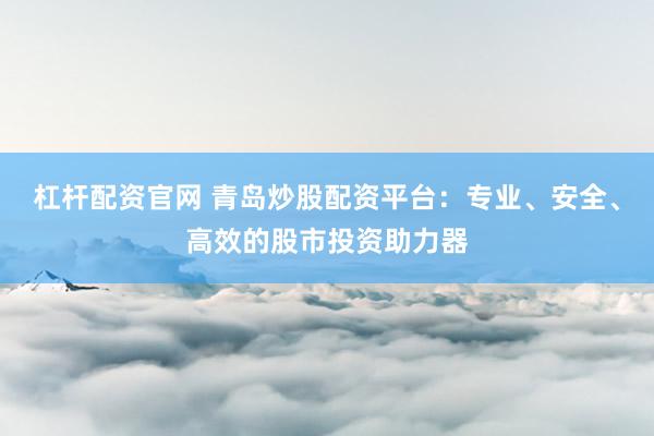 杠杆配资官网 青岛炒股配资平台：专业、安全、高效的股市投资助力器