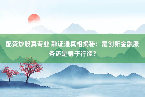 配资炒股真专业 融证通真相揭秘:是创新金融服务还是骗子行径?