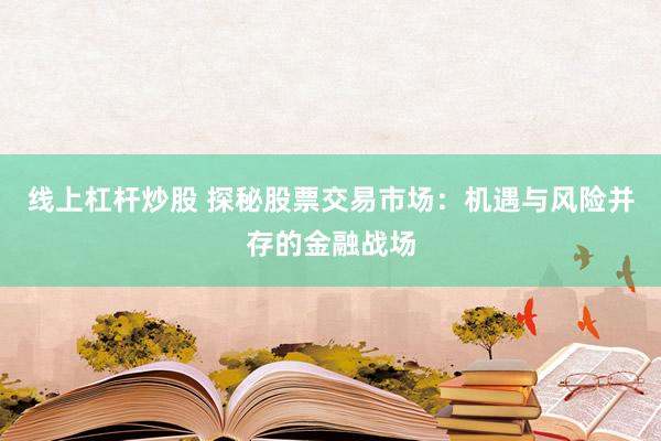 线上杠杆炒股 探秘股票交易市场：机遇与风险并存的金融战场